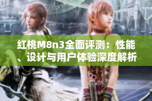 红桃M8n3全面评测：性能、设计与用户体验深度解析