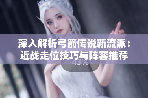 深入解析弓箭传说新流派：近战走位技巧与阵容推荐