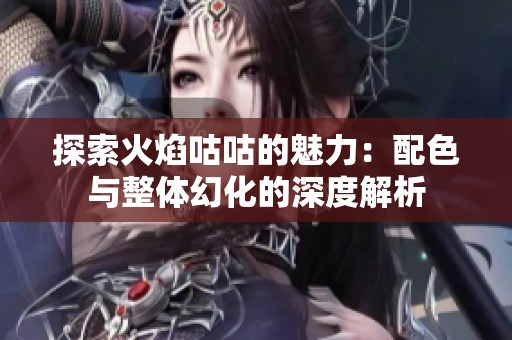 探索火焰咕咕的魅力：配色与整体幻化的深度解析