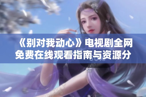 《别对我动心》电视剧全网免费在线观看指南与资源分享