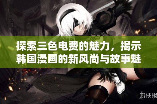 探索三色电费的魅力，揭示韩国漫画的新风尚与故事魅力