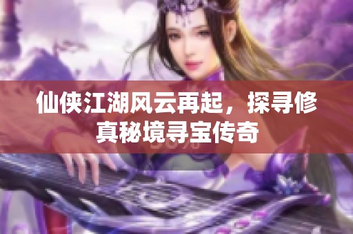 仙侠江湖风云再起，探寻修真秘境寻宝传奇