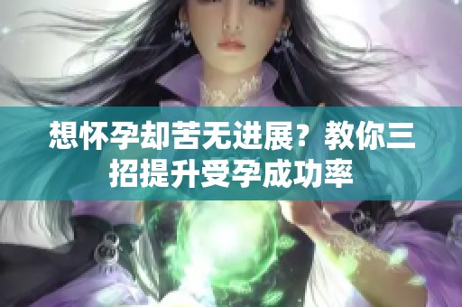 想怀孕却苦无进展？教你三招提升受孕成功率