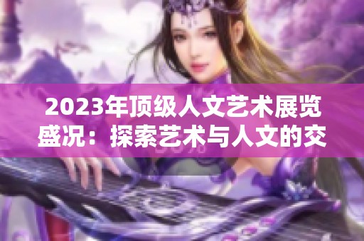 2023年顶级人文艺术展览盛况：探索艺术与人文的交融之旅