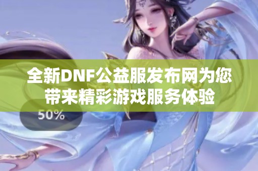 全新DNF公益服发布网为您带来精彩游戏服务体验