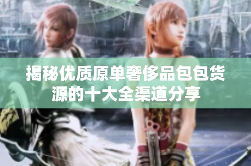 揭秘优质原单奢侈品包包货源的十大全渠道分享