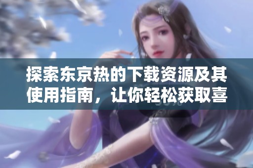 探索东京热的下载资源及其使用指南，让你轻松获取喜欢的内容