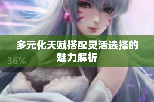 多元化天赋搭配灵活选择的魅力解析