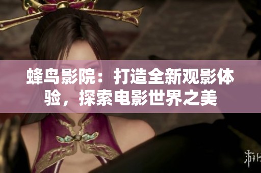 蜂鸟影院：打造全新观影体验，探索电影世界之美