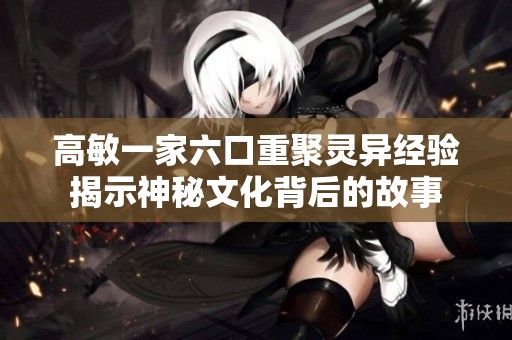 高敏一家六口重聚灵异经验揭示神秘文化背后的故事