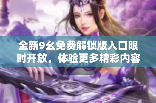 全新9幺免费解锁版入口限时开放，体验更多精彩内容