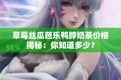 草莓丝瓜芭乐鸭脖奶茶价格揭秘：你知道多少？