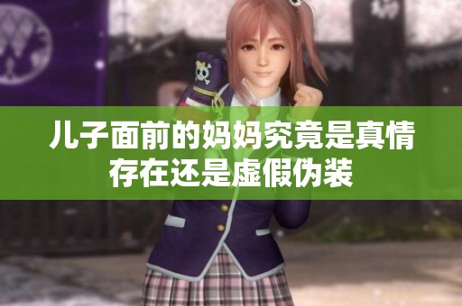 儿子面前的妈妈究竟是真情存在还是虚假伪装