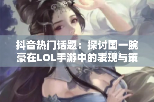 抖音热门话题：探讨国一腕豪在LOL手游中的表现与策略