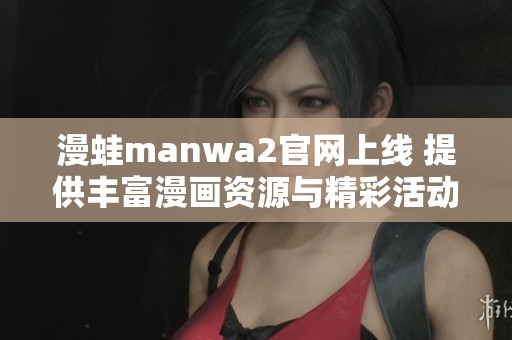 漫蛙manwa2官网上线 提供丰富漫画资源与精彩活动