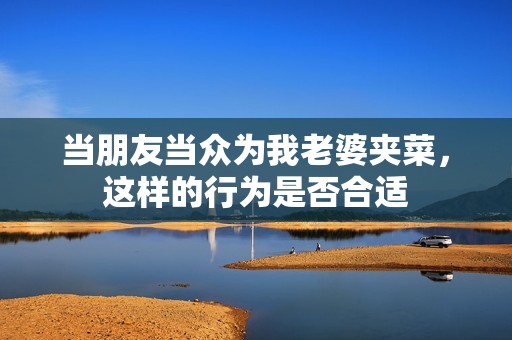 当朋友当众为我老婆夹菜，这样的行为是否合适