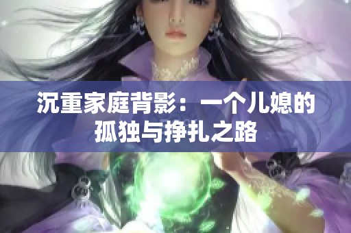 沉重家庭背影：一个儿媳的孤独与挣扎之路