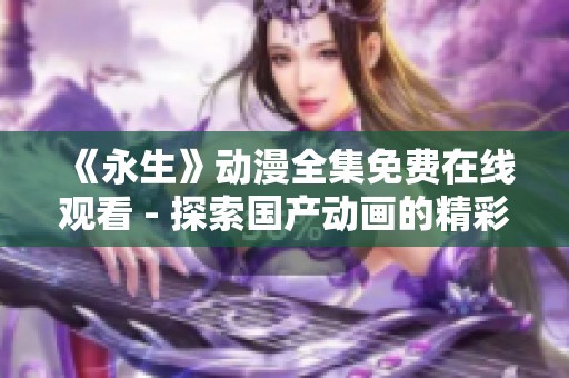 《永生》动漫全集免费在线观看 - 探索国产动画的精彩世界