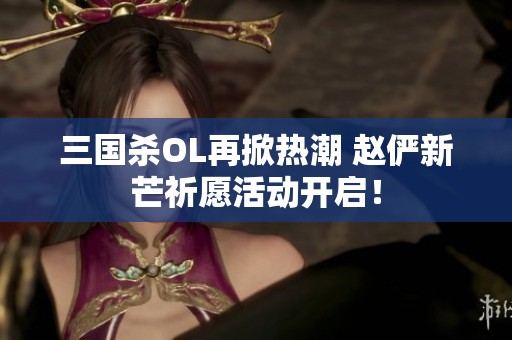 三国杀OL再掀热潮 赵俨新芒祈愿活动开启！