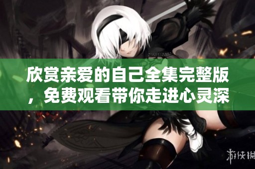 欣赏亲爱的自己全集完整版，免费观看带你走进心灵深处