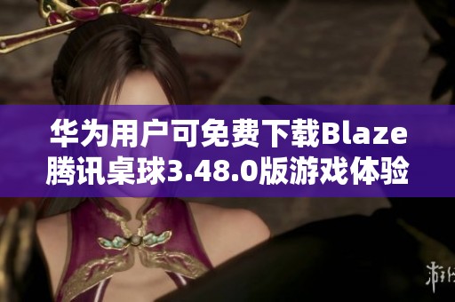 华为用户可免费下载Blaze腾讯桌球3.48.0版游戏体验