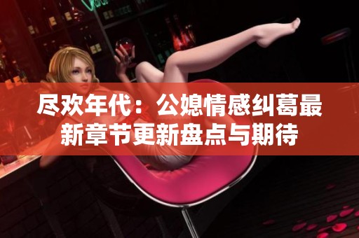 尽欢年代：公媳情感纠葛最新章节更新盘点与期待