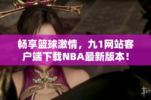 畅享篮球激情，九1网站客户端下载NBA最新版本！