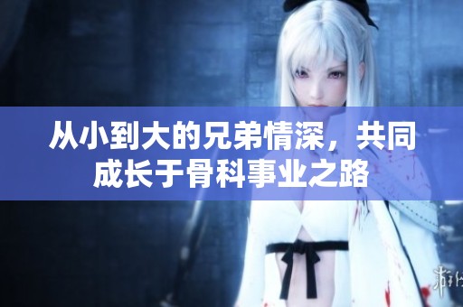 从小到大的兄弟情深，共同成长于骨科事业之路