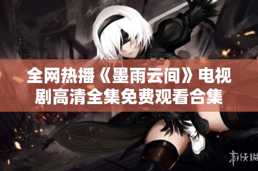 全网热播《墨雨云间》电视剧高清全集免费观看合集