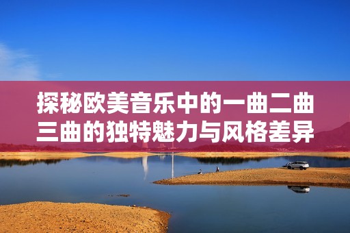 探秘欧美音乐中的一曲二曲三曲的独特魅力与风格差异