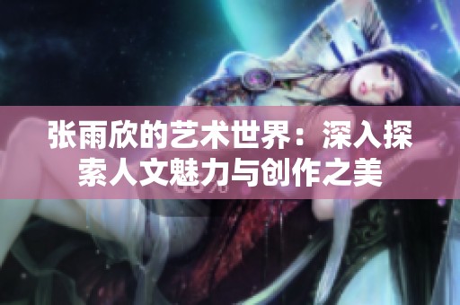 张雨欣的艺术世界：深入探索人文魅力与创作之美