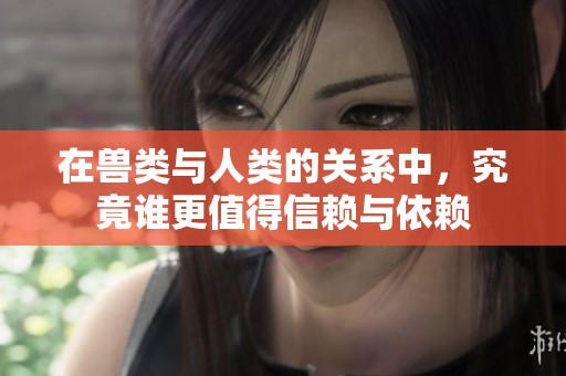 在兽类与人类的关系中，究竟谁更值得信赖与依赖