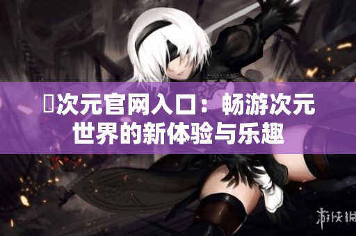 囧次元官网入口：畅游次元世界的新体验与乐趣