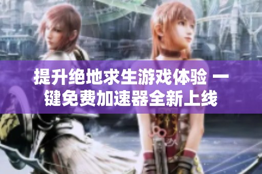 提升绝地求生游戏体验 一键免费加速器全新上线