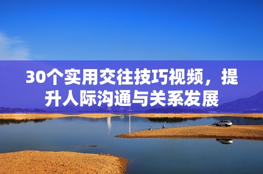 30个实用交往技巧视频，提升人际沟通与关系发展