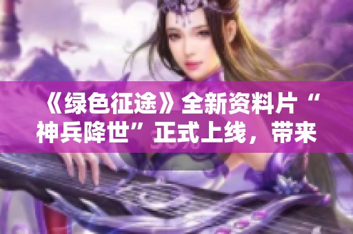 《绿色征途》全新资料片“神兵降世”正式上线，带来全新冒险体验