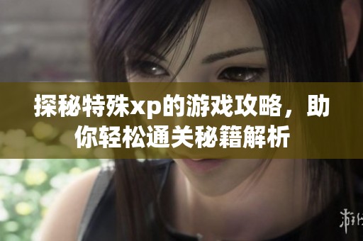 探秘特殊xp的游戏攻略，助你轻松通关秘籍解析