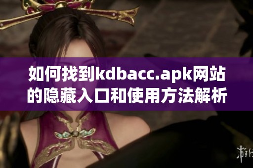 如何找到kdbacc.apk网站的隐藏入口和使用方法解析