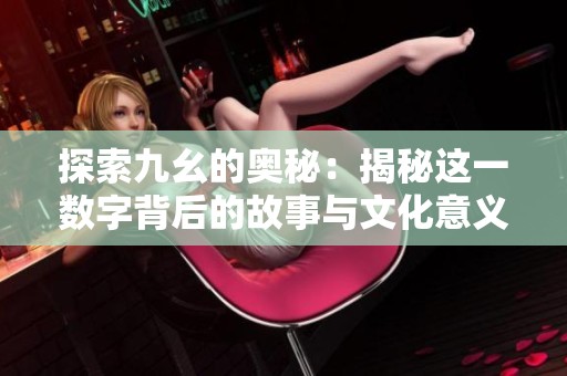 探索九幺的奥秘：揭秘这一数字背后的故事与文化意义