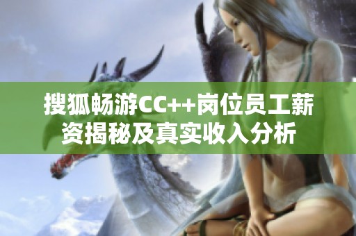 搜狐畅游CC++岗位员工薪资揭秘及真实收入分析