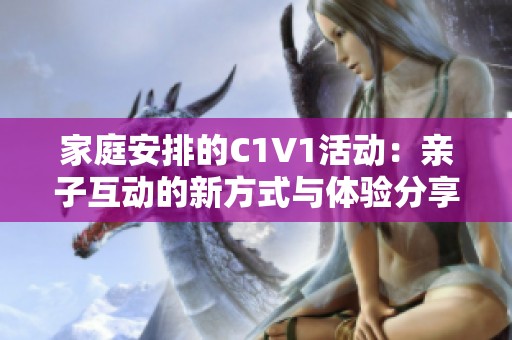 家庭安排的C1V1活动：亲子互动的新方式与体验分享