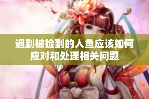 遇到被捡到的人鱼应该如何应对和处理相关问题