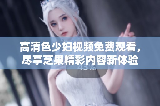 高清色少妇视频免费观看，尽享芝果精彩内容新体验