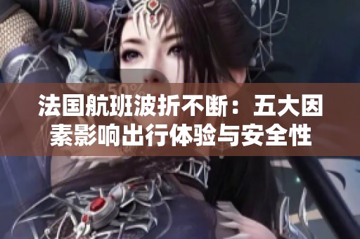 法国航班波折不断：五大因素影响出行体验与安全性