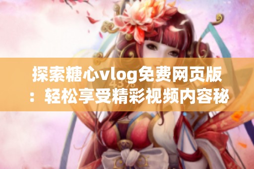 探索糖心vlog免费网页版：轻松享受精彩视频内容秘诀