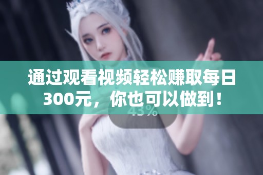 通过观看视频轻松赚取每日300元，你也可以做到！