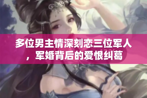 多位男主情深刻恋三位军人，军婚背后的爱恨纠葛