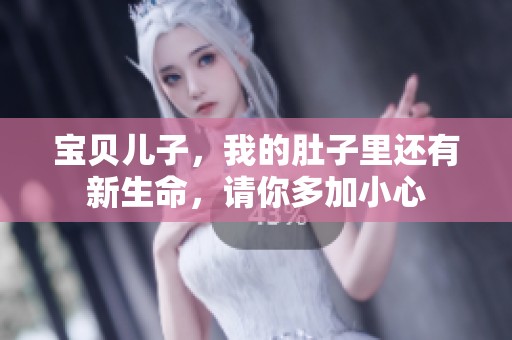 宝贝儿子，我的肚子里还有新生命，请你多加小心