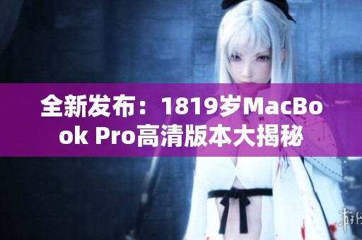 全新发布：1819岁MacBook Pro高清版本大揭秘
