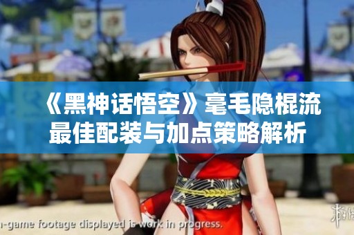 《黑神话悟空》毫毛隐棍流最佳配装与加点策略解析